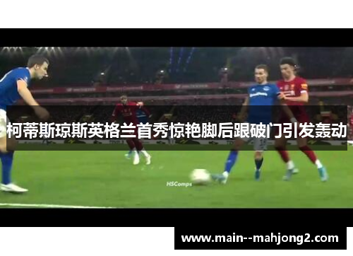 柯蒂斯琼斯英格兰首秀惊艳脚后跟破门引发轰动