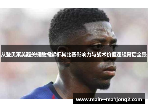 从登贝莱英超关键数据解析其比赛影响力与战术价值逻辑背后全景