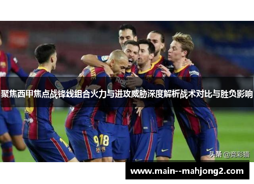 聚焦西甲焦点战锋线组合火力与进攻威胁深度解析战术对比与胜负影响